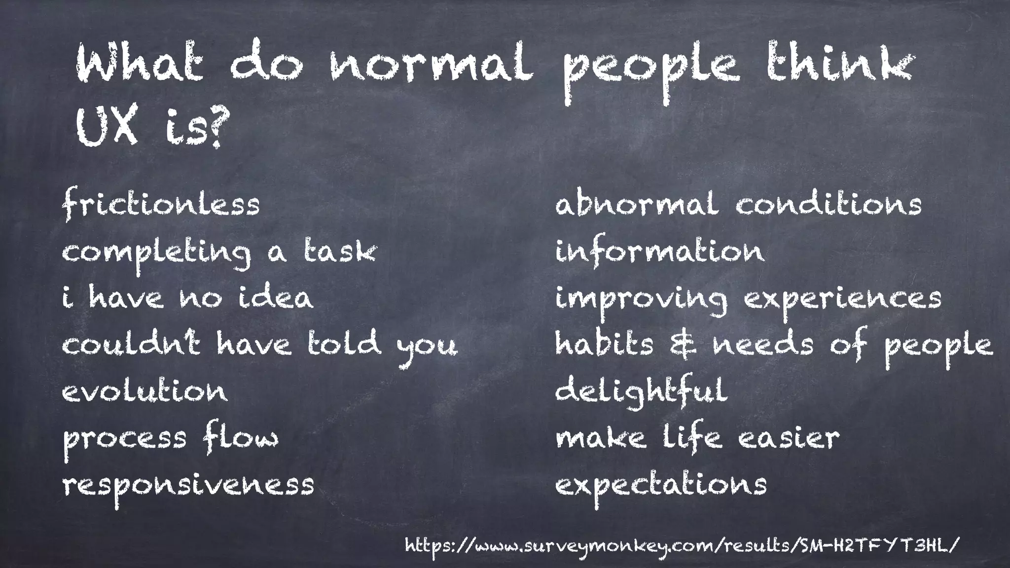 What do normal people think
UX is?
frictionless
completing a task
i have no idea
couldn’t have told you
evolution
process flow
responsiveness
abnormal conditions
information
improving experiences
habits & needs of people
delightful
make life easier
expectations
https://www.surveymonkey.com/results/SM-H2TFYT3HL/
 