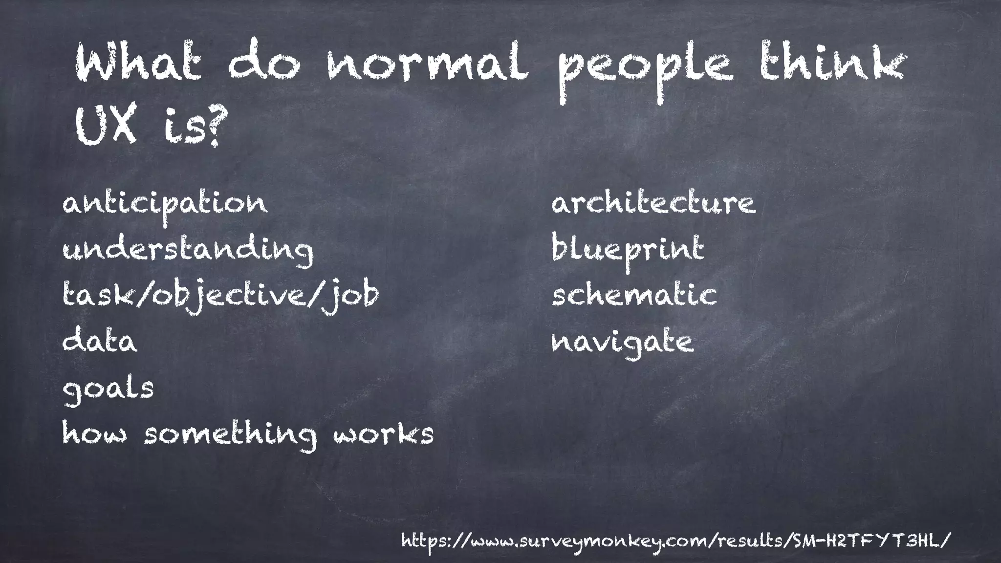 What do normal people think
UX is?
anticipation
understanding
task/objective/job
data
goals
how something works
architecture
blueprint
schematic
navigate
https://www.surveymonkey.com/results/SM-H2TFYT3HL/
 