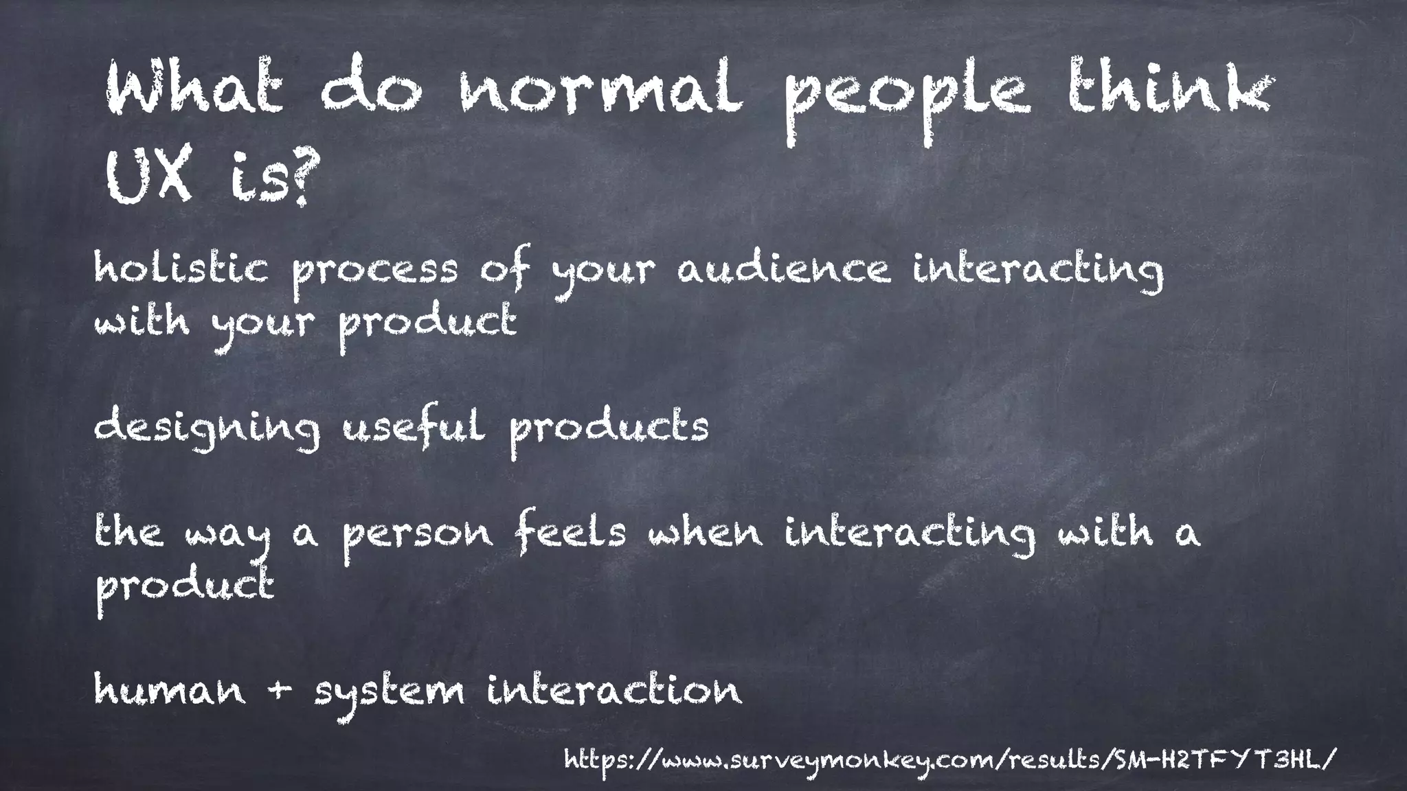 holistic process of your audience interacting
with your product
designing useful products
the way a person feels when interacting with a
product
human + system interaction
What do normal people think
UX is?
https://www.surveymonkey.com/results/SM-H2TFYT3HL/
 