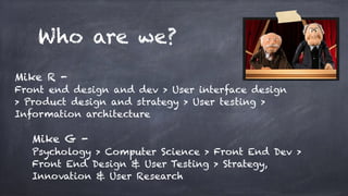 Who are we?
Mike G -
Psychology > Computer Science > Front End Dev >
Front End Design & User Testing > Strategy,
Innovatio...