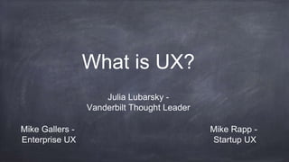 What is UX?
Mike Gallers -
Enterprise UX
Mike Rapp -
Startup UX
Julia Lubarsky -
Vanderbilt Thought Leader
 