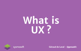 What is! 
UX ? 
Géraud'de'Laval'','@geraudch' 
 