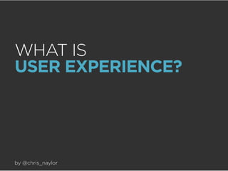 WHAT IS
USER EXPERIENCE?

by @chris_naylor

 
