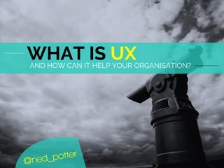 AND HOW CAN IT HELP YOUR ORGANISATION?
WHAT IS UX
 