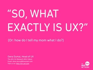 (Or: how do I tell my mom what I do?)



Dana Dumai, Head of UX
The AOL On Network (AOL Video)
Email: dana.dumai@teamaol.com
Visit us on: http://on.aol.com
                                        1
 