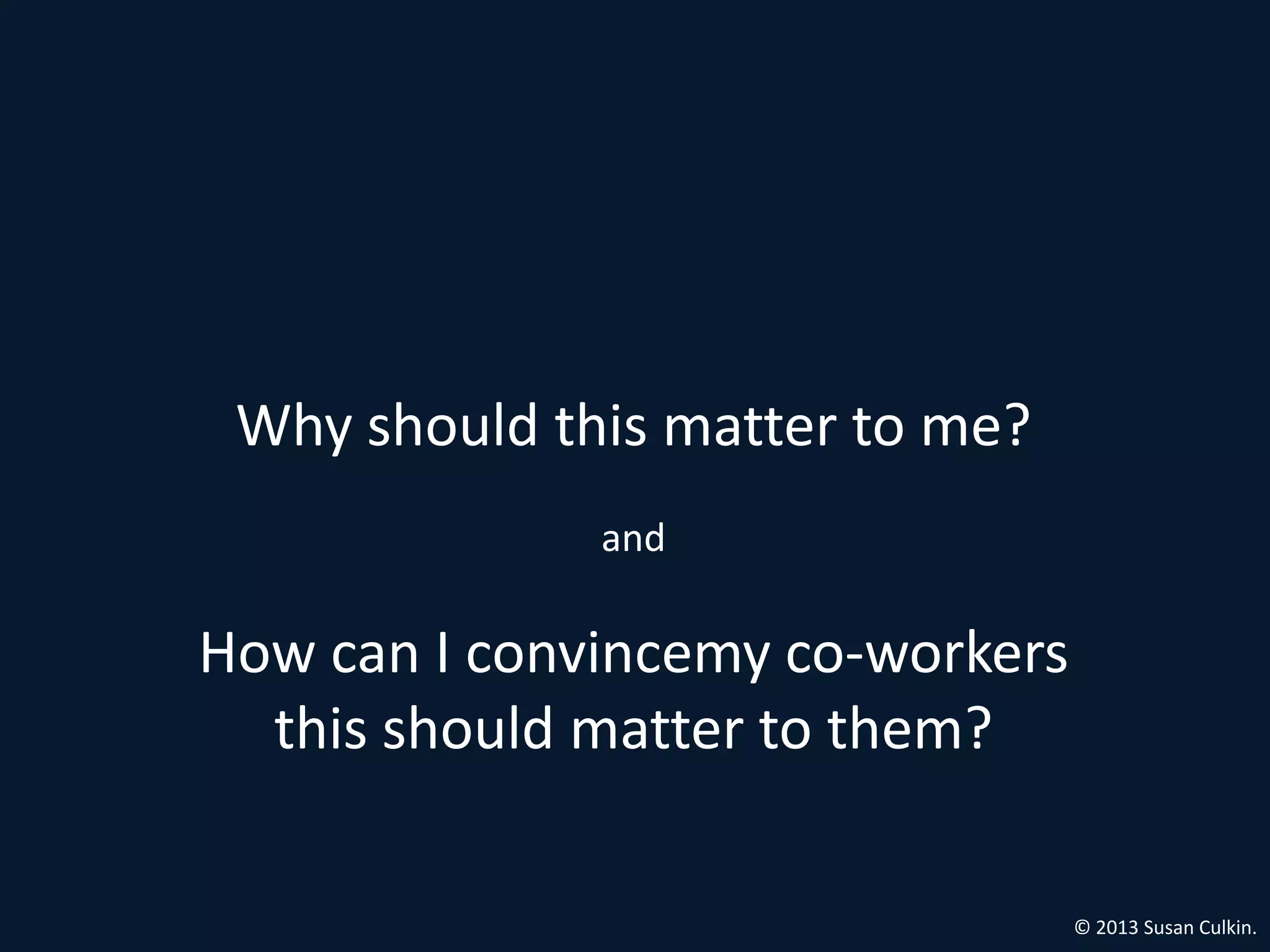Why should this matter to me?
              and

How can I convincemy co-workers
  this should matter to them?

                                  © 2013 Susan Culkin.
 