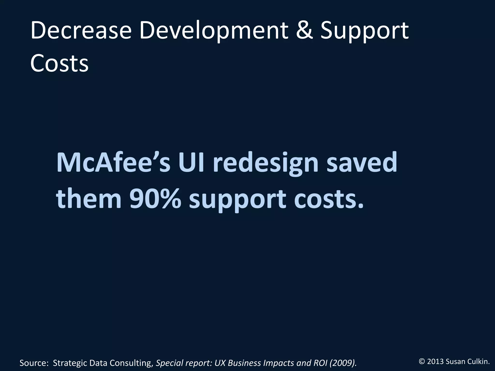 Decrease Development & Support
  Costs


         McAfee’s UI redesign saved
         them 90% support costs.




Source: Strategic Data Consulting, Special report: UX Business Impacts and ROI (2009).   © 2013 Susan Culkin.
 