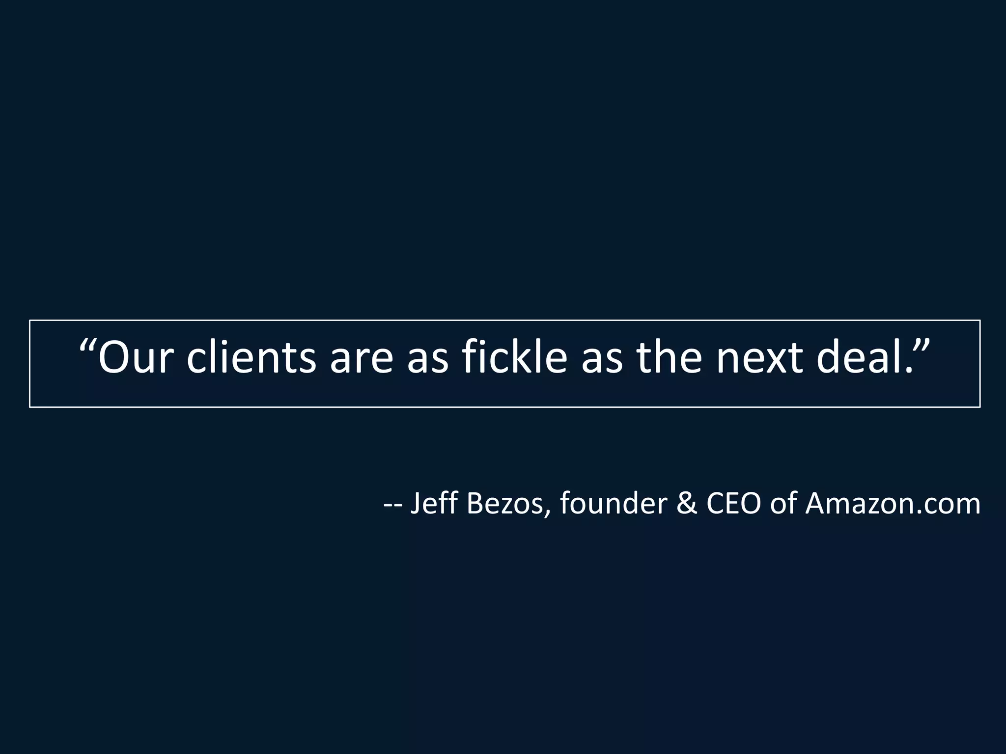 “Our clients are as fickle as the next deal.”

                -- Jeff Bezos, founder & CEO of Amazon.com
 