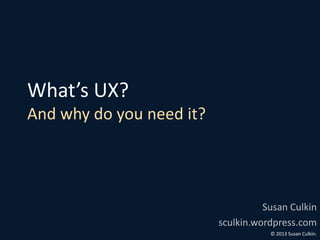 What’s UX?
And why do you need it?




                                    Susan Culkin
                          sculkin.wordpress.com
                                     © 2013 Susan Culkin.
 