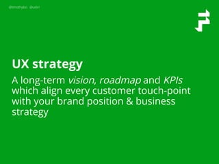 @timothyloo @uxbri
UX strategy
A long-term vision, roadmap and KPIs
which align every customer touch-point
with your brand position & business
strategy
 
