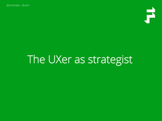 @timothyloo @uxbri
The UXer as strategist
 