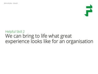 @timothyloo @uxbri
Helpful Skill 2
We can bring to life what great
experience looks like for an organisation
 