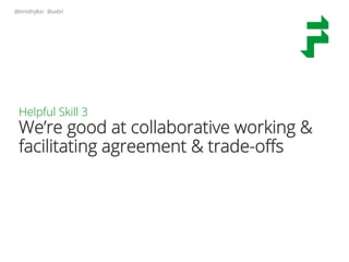 @timothyloo @uxbri
Helpful Skill 3
We’re good at collaborative working &
facilitating agreement & trade-oﬀs
 