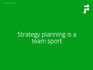 @timothyloo @uxbri
Strategy planning is a
team sport
 