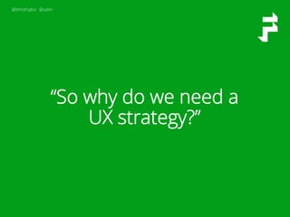 @timothyloo @uxbri
“So why do we need a
UX strategy?”
 