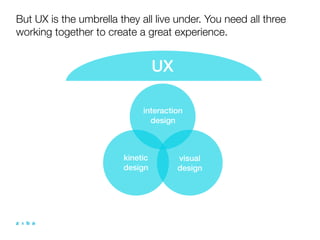 But UX is the umbrella they all live under. You need all three
working together to create a great experience.


                                  UX

                             interaction
                               design



                        kinetic        visual
                        design         design
 