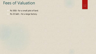 Fees of Valuation
 Rs 500/- for a small plot of land.
 Rs 25 lakh – for a large factory.
12
 