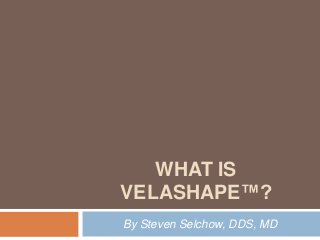 WHAT IS
VELASHAPE™?
By Steven Selchow, DDS, MD

 