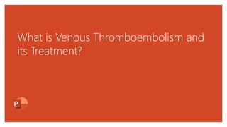 What is Venous Thromboembolism and
its Treatment?
 