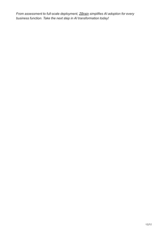 12/12
From assessment to full-scale deployment, ZBrain simplifies AI adoption for every
business function. Take the next step in AI transformation today!
 