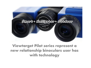 Viewtarget Pilot series represent a
new relationship binoculars user has
with technology
 