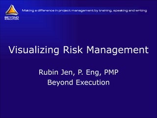 Visualizing Risk Management Rubin Jen, P. Eng, PMP Beyond Execution 