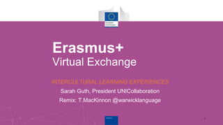 Erasmus+Erasmus+
Erasmus+
Virtual Exchange
INTERCULTURAL LEARNING EXPERIENCES
Sarah Guth, President UNICollaboration
Remix: T.MacKinnon @warwicklanguage
1
 