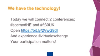 Erasmus+
We have the technology!
Today we will connect 2 conferences:
#socmedHE and #ft30UK
Open https://bit.ly/2VwG9dI
And experience #virtualexchange
Your participation matters!
5
 