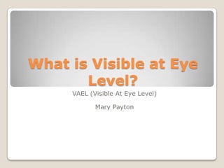 What is Visible at Eye
       Level?
     VAEL (Visible At Eye Level)

            Mary Payton
 