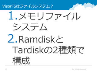 Not official document10
VisorFSはファイルシステム？
1.メモリファイル
システム
2.Ramdiskと
Tardiskの2種類で
構成
 