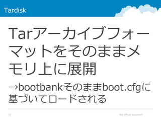 Not official document13
Tardisk
Tarアーカイブフォー
マットをそのままメ
モリ上に展開
→bootbankそのままboot.cfgに
基づいてロードされる
 