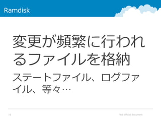 Not official document15
Ramdisk
変更が頻繁に行われ
るファイルを格納
ステートファイル、ログファ
イル、等々…
 