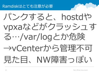 Not official document23
Ramdiskはとても注意が必要
パンクすると、hostdや
vpxaなどがクラッシュす
る…/var/logとか危険
→vCenterから管理不可
見た目、NW障害っぽい
 
