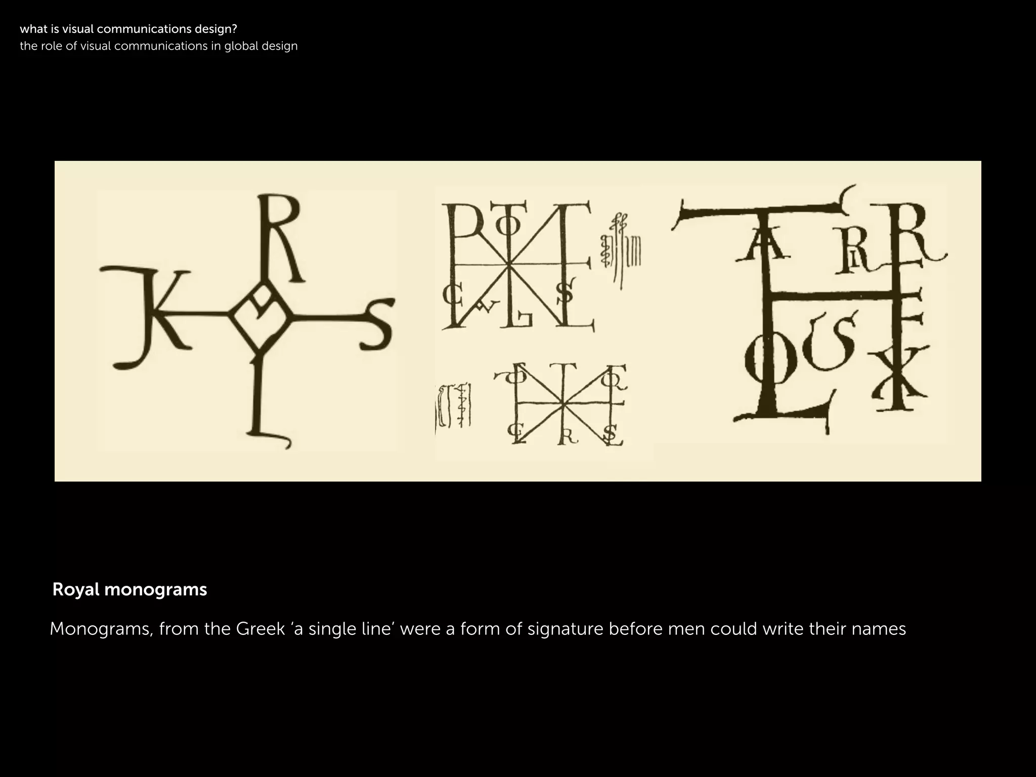 !
Monograms, from the Greek ‘a single line’ were a form of signature before men could write their names
!
what is visual communications design?
the role of visual communications in global design
Royal monograms
 