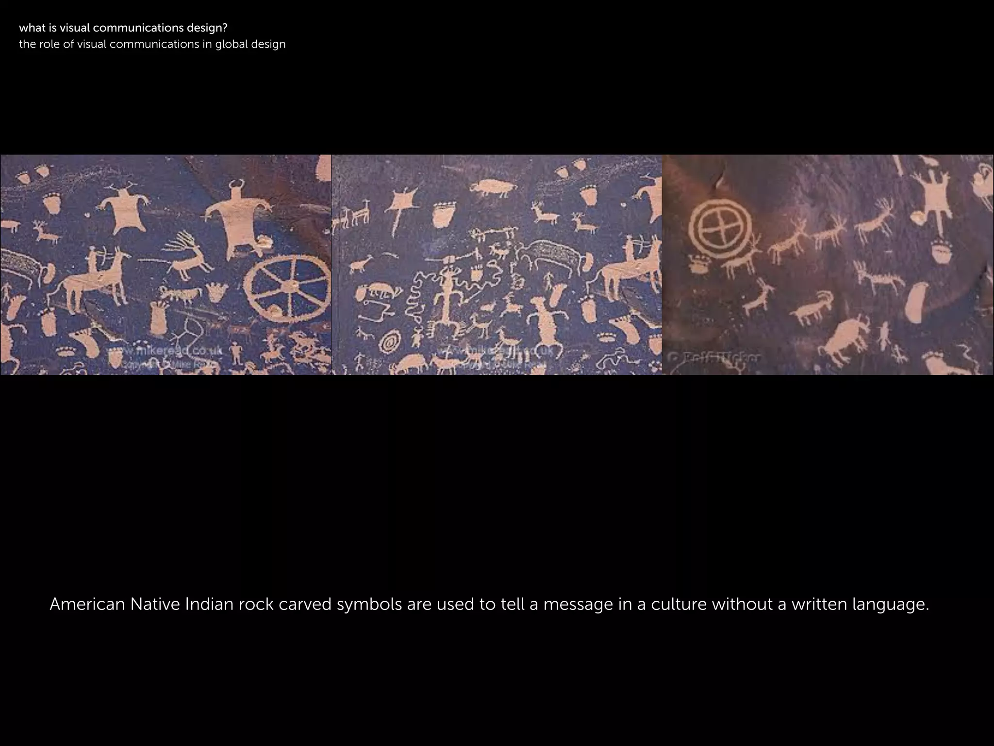 !
American Native Indian rock carved symbols are used to tell a message in a culture without a written language.
!
what is visual communications design?
the role of visual communications in global design
 