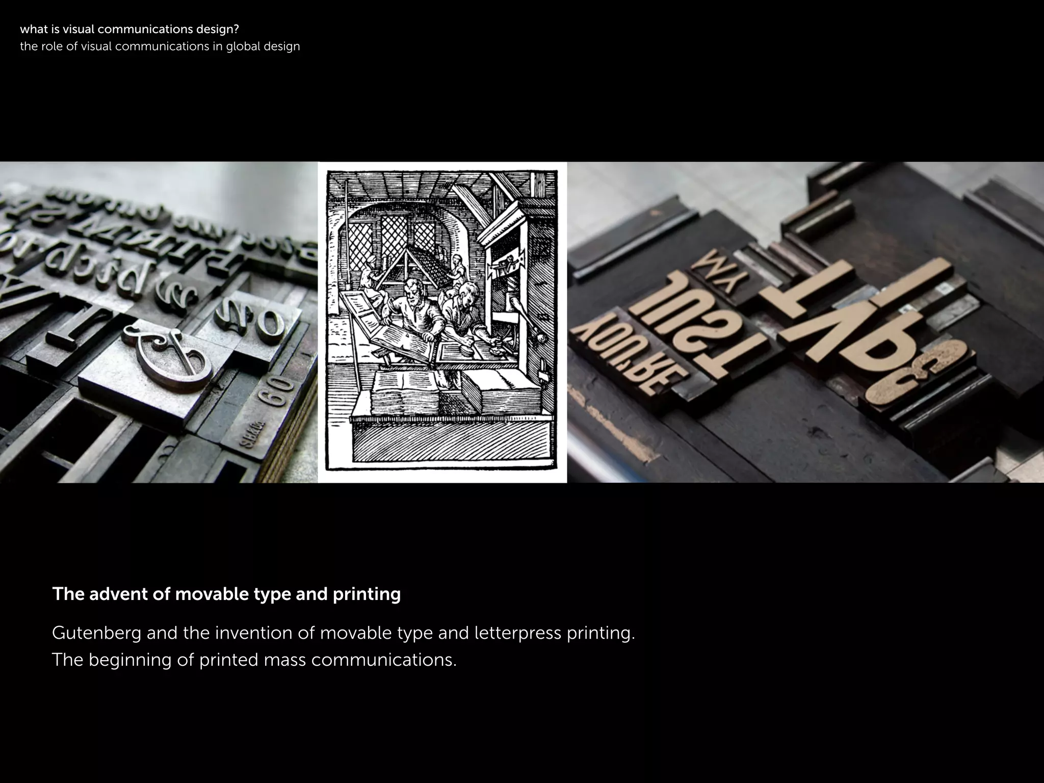 !
Gutenberg and the invention of movable type and letterpress printing.
The beginning of printed mass communications.
!
what is visual communications design?
the role of visual communications in global design
The advent of movable type and printing
 