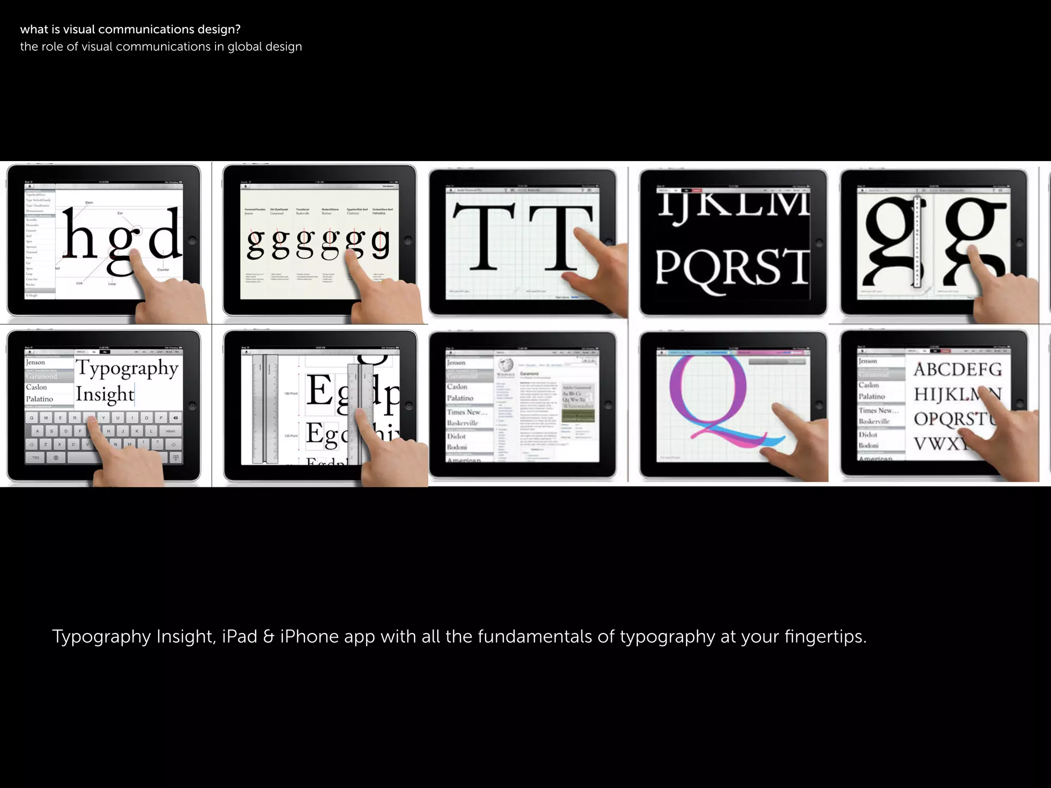 !
Typography Insight, iPad & iPhone app with all the fundamentals of typography at your ﬁngertips.
!
what is visual communications design?
the role of visual communications in global design
 