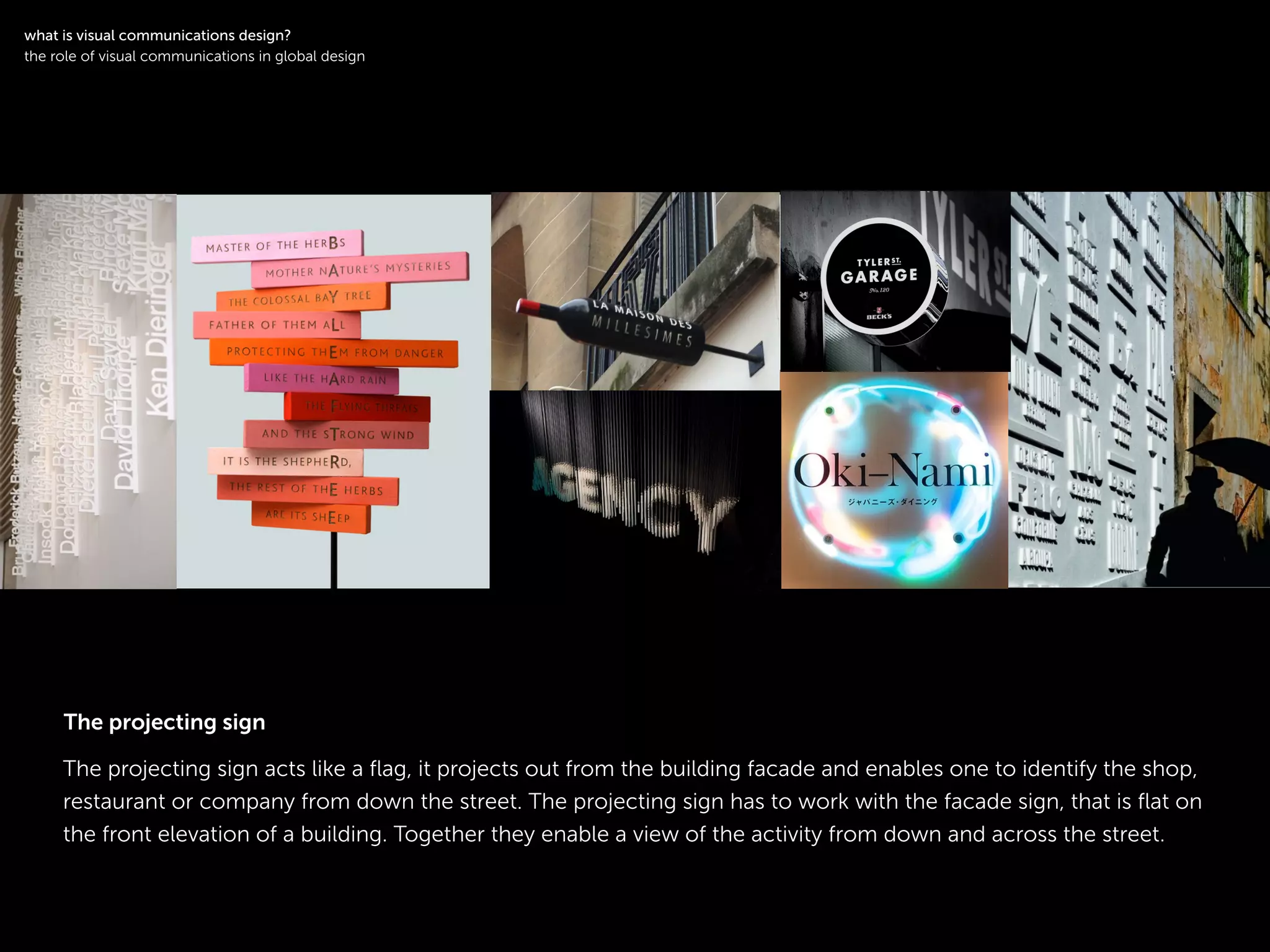 !
The projecting sign acts like a ﬂag, it projects out from the building facade and enables one to identify the shop,
restaurant or company from down the street. The projecting sign has to work with the facade sign, that is ﬂat on
the front elevation of a building. Together they enable a view of the activity from down and across the street.
symbol logotype
!
what is visual communications design?
the role of visual communications in global design
The projecting sign
 