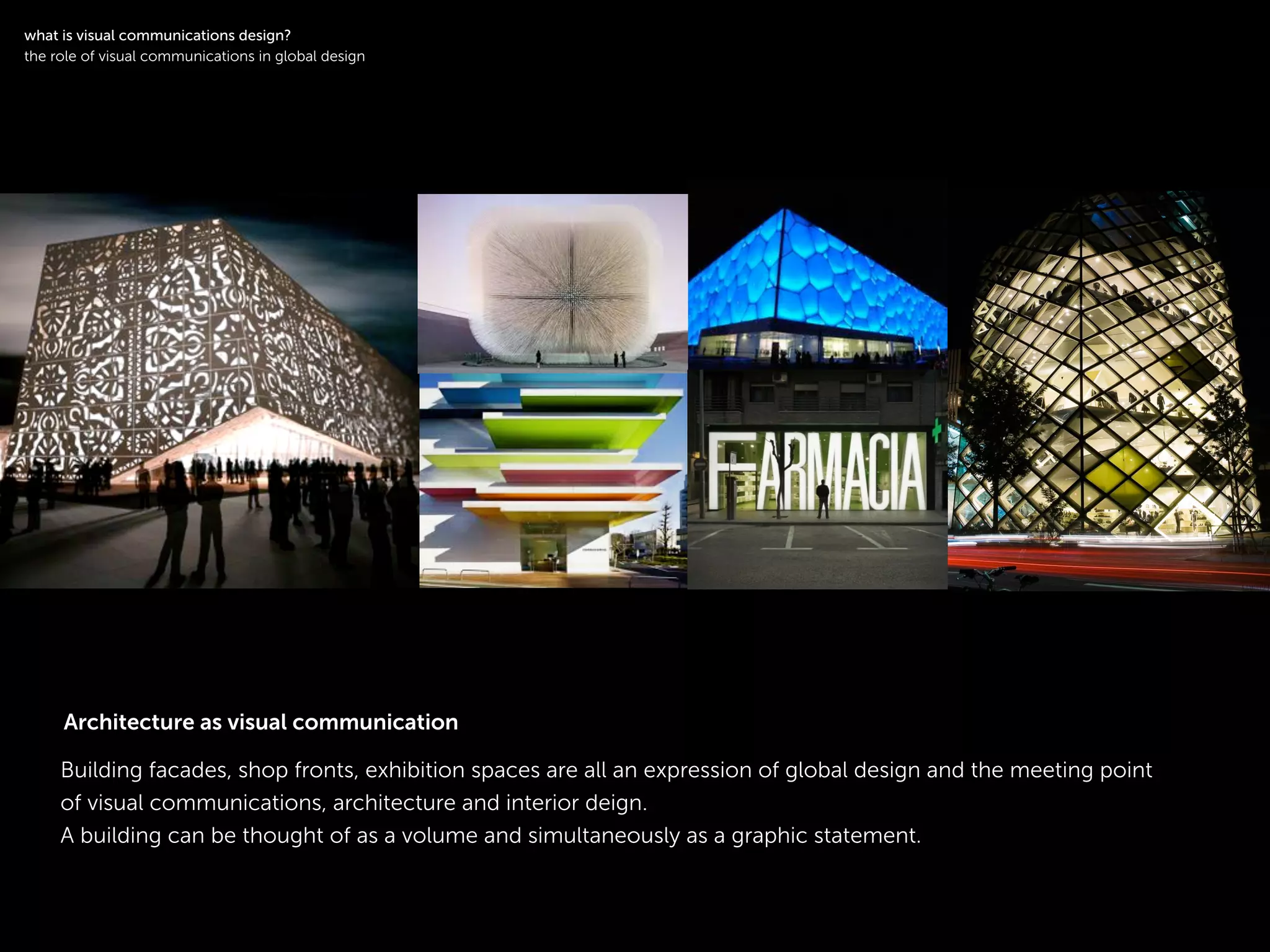 !
Building facades, shop fronts, exhibition spaces are all an expression of global design and the meeting point
of visual communications, architecture and interior deign.
A building can be thought of as a volume and simultaneously as a graphic statement.
symbol logotype
!
what is visual communications design?
the role of visual communications in global design
Architecture as visual communication
 