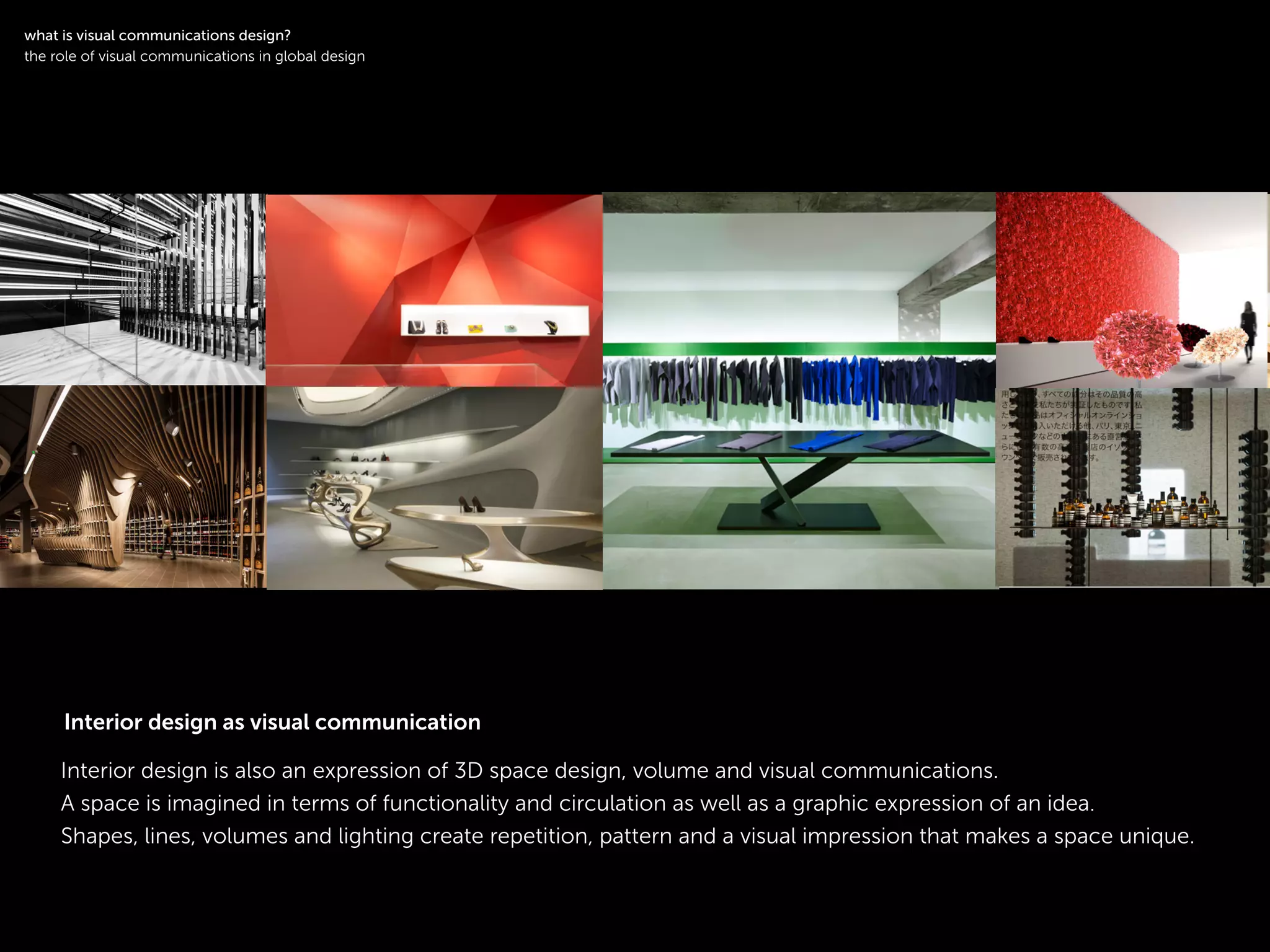 !
Interior design is also an expression of 3D space design, volume and visual communications.
A space is imagined in terms of functionality and circulation as well as a graphic expression of an idea.
Shapes, lines, volumes and lighting create repetition, pattern and a visual impression that makes a space unique.
symbol logotype
!
what is visual communications design?
the role of visual communications in global design
Interior design as visual communication
 