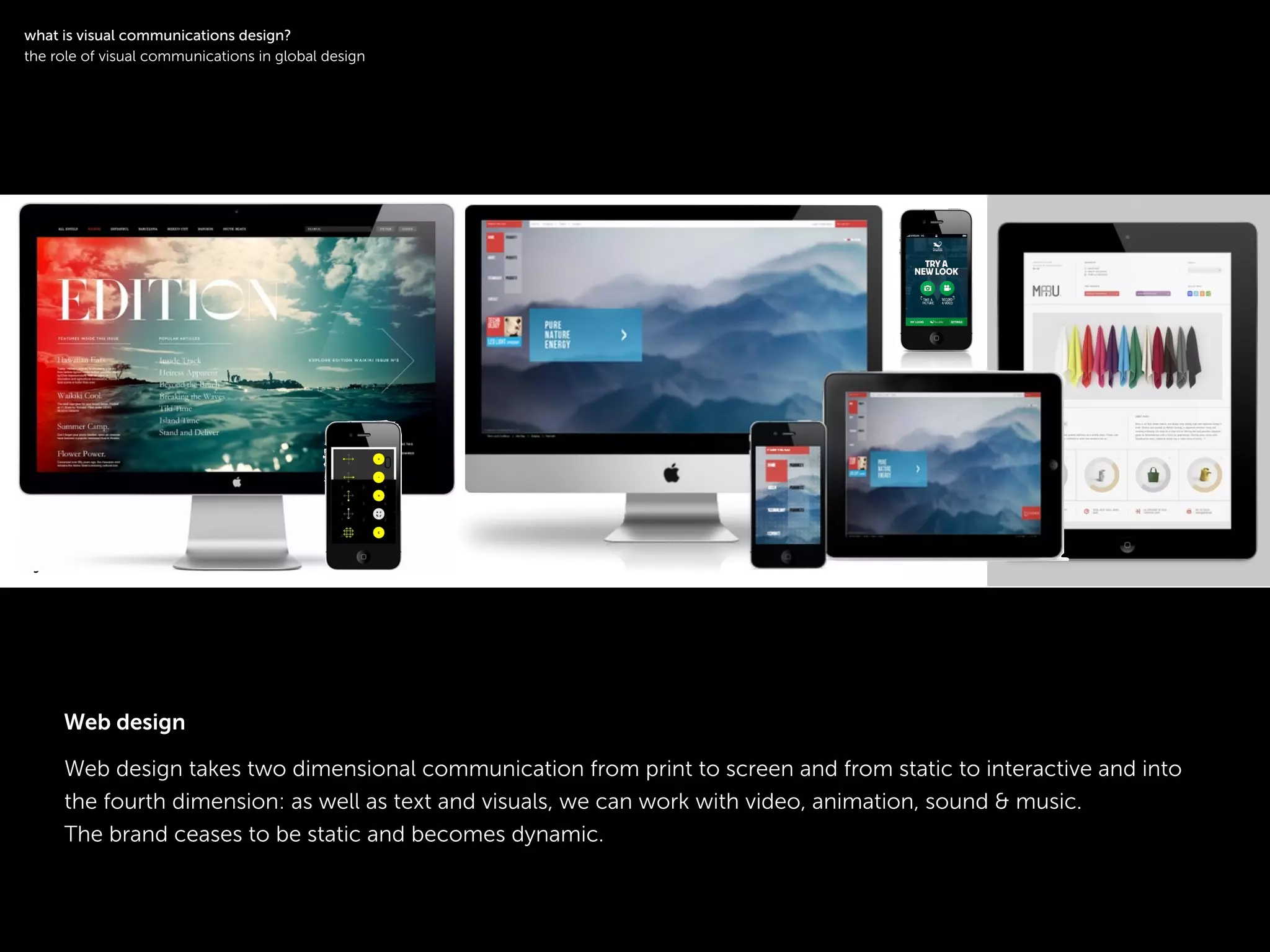 !
Web design takes two dimensional communication from print to screen and from static to interactive and into
the fourth dimension: as well as text and visuals, we can work with video, animation, sound & music.
The brand ceases to be static and becomes dynamic.
symbol logotype
!
what is visual communications design?
the role of visual communications in global design
Web design
 