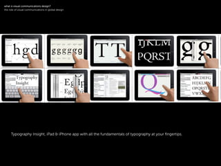 !
Typography Insight, iPad & iPhone app with all the fundamentals of typography at your ﬁngertips.
!
what is visual communications design?
the role of visual communications in global design
 