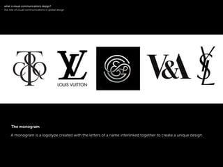 !
A monogram is a logotype created with the letters of a name interlinked together to create a unique design.
!
what is visual communications design?
the role of visual communications in global design
The monogram
 