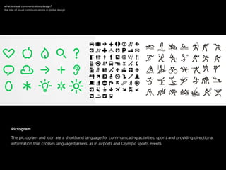 !
The pictogram and icon are a shorthand language for communicating activities, sports and providing directional
information that crosses language barriers, as in airports and Olympic sports events.
symbol
!
what is visual communications design?
the role of visual communications in global design
Pictogram
 