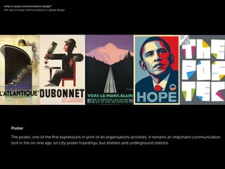 !
The poster, one of the ﬁrst expressions in print of an organisations activities. It remains an important communication
tool in the on-line age, on city poster hoardings, bus shelters and underground stations.
symbol logotype
!
what is visual communications design?
the role of visual communications in global design
Poster
 