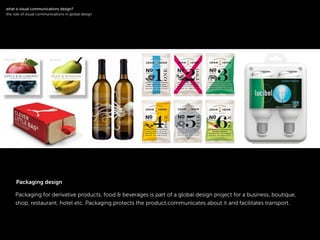 !
Packaging for derivative products, food & beverages is part of a global design project for a business, boutique,
shop, restaurant, hotel etc. Packaging protects the product,communicates about it and facilitates transport.
symbol
!
what is visual communications design?
the role of visual communications in global design
Packaging design
 