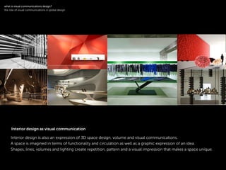 !
Interior design is also an expression of 3D space design, volume and visual communications.
A space is imagined in terms of functionality and circulation as well as a graphic expression of an idea.
Shapes, lines, volumes and lighting create repetition, pattern and a visual impression that makes a space unique.
symbol logotype
!
what is visual communications design?
the role of visual communications in global design
Interior design as visual communication
 