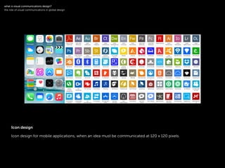 !
Icon design for mobile applications, when an idea must be communicated at 120 x 120 pixels.
!
what is visual communications design?
the role of visual communications in global design
Icon design
 