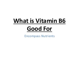 What is Vitamin B6
Good For
Encompass Nutrients
 