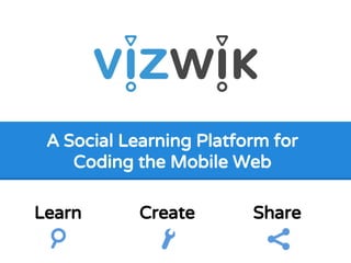 A Social Learning Platform for 
Coding the Mobile Web 
Learn Create Share 
 